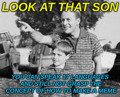 Look Son Meme | LOOK AT THAT SON YOU CAN SPEAK 17 LANGUAGES AND STILL NOT GRASP THE CONCEPT OF HOW TO MAKE A MEME | image tagged in memes,look son | made w/ Imgflip meme maker
