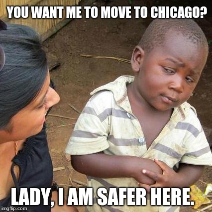 Third World Skeptical Kid Meme | YOU WANT ME TO MOVE TO CHICAGO? LADY, I AM SAFER HERE. | image tagged in memes,third world skeptical kid | made w/ Imgflip meme maker