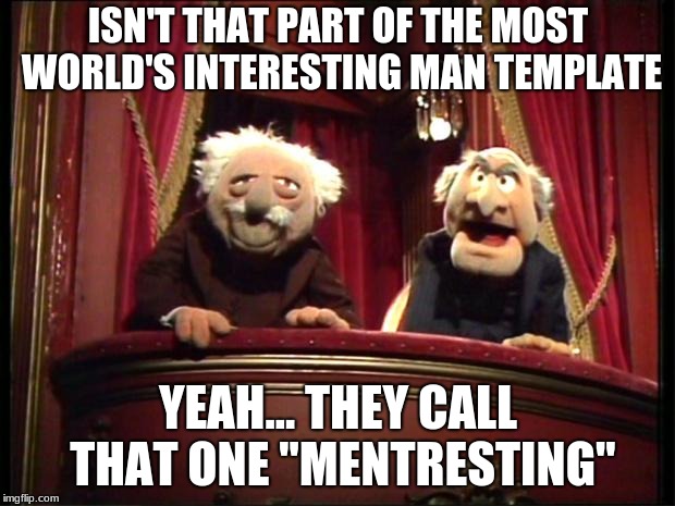 Muppets | ISN'T THAT PART OF THE MOST WORLD'S INTERESTING MAN TEMPLATE YEAH... THEY CALL THAT ONE "MENTRESTING" | image tagged in muppets | made w/ Imgflip meme maker