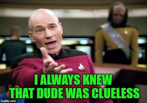 Picard Wtf Meme | I ALWAYS KNEW THAT DUDE WAS CLUELESS | image tagged in memes,picard wtf | made w/ Imgflip meme maker