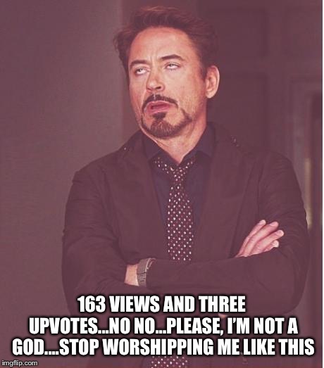 Face You Make Robert Downey Jr Meme | 163 VIEWS AND THREE UPVOTES...NO NO...PLEASE, I’M NOT A GOD....STOP WORSHIPPING ME LIKE THIS | image tagged in memes,face you make robert downey jr | made w/ Imgflip meme maker