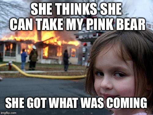 Disaster Girl | SHE THINKS SHE CAN TAKE MY PINK BEAR; SHE GOT WHAT WAS COMING | image tagged in memes,disaster girl | made w/ Imgflip meme maker