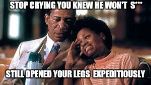 STOP CRYING YOU KNEW HE WON'T  S***; STILL OPENED YOUR LEGS  EXPEDITIOUSLY | image tagged in funny,morgan freeman,break up,baby daddy,movies | made w/ Imgflip meme maker