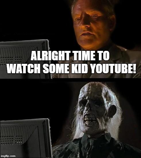 I'll Just Wait Here Meme | ALRIGHT TIME TO WATCH SOME KID YOUTUBE! | image tagged in memes,ill just wait here | made w/ Imgflip meme maker