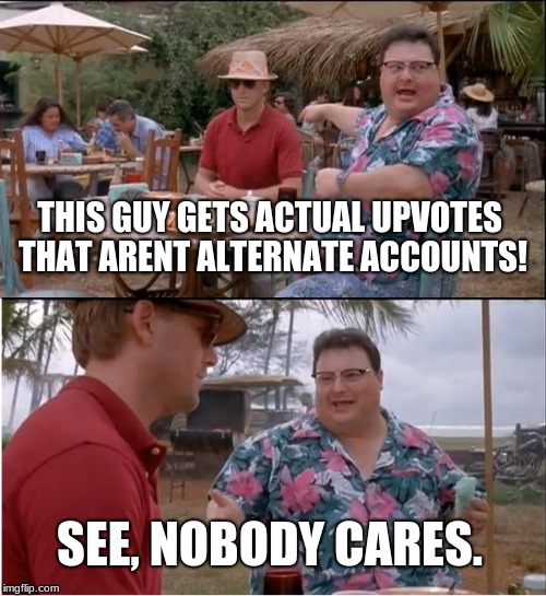 See Nobody Cares Meme | THIS GUY GETS ACTUAL UPVOTES THAT ARENT ALTERNATE ACCOUNTS! SEE, NOBODY CARES. | image tagged in memes,see nobody cares | made w/ Imgflip meme maker