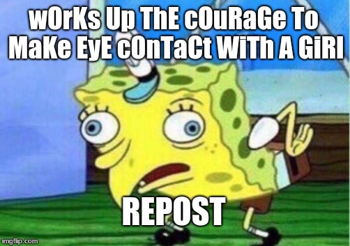 Mocking Spongebob Meme | wOrKs Up ThE cOuRaGe To MaKe EyE cOnTaCt WiTh A GiRl REPOST | image tagged in memes,mocking spongebob | made w/ Imgflip meme maker