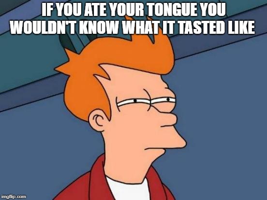 Futurama Fry Meme | IF YOU ATE YOUR TONGUE YOU WOULDN'T KNOW WHAT IT TASTED LIKE | image tagged in memes,futurama fry | made w/ Imgflip meme maker