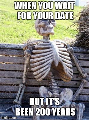 Waiting Skeleton Meme | WHEN YOU WAIT FOR YOUR DATE; BUT IT'S BEEN 200 YEARS | image tagged in memes,waiting skeleton | made w/ Imgflip meme maker