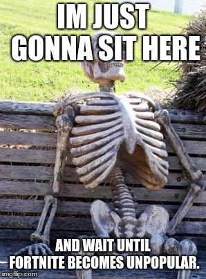 Waiting Skeleton Meme | IM JUST GONNA SIT HERE AND WAIT UNTIL FORTNITE BECOMES UNPOPULAR. | image tagged in memes,waiting skeleton | made w/ Imgflip meme maker