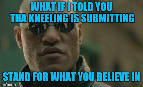 Matrix Morpheus Meme | WHAT IF I TOLD YOU THA KNEELING IS SUBMITTING; STAND FOR WHAT YOU BELIEVE IN | image tagged in memes,matrix morpheus | made w/ Imgflip meme maker