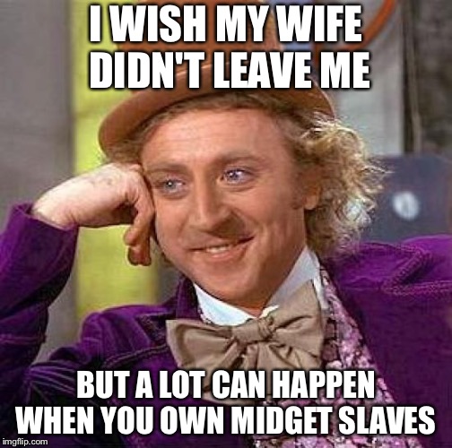 Creepy Condescending Wonka | I WISH MY WIFE DIDN'T LEAVE ME; BUT A LOT CAN HAPPEN WHEN YOU OWN MIDGET SLAVES | image tagged in memes,creepy condescending wonka | made w/ Imgflip meme maker