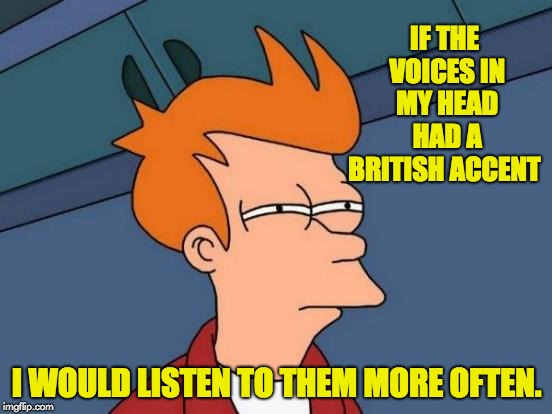 Futurama Fry Meme | IF THE VOICES IN MY HEAD HAD A BRITISH ACCENT; I WOULD LISTEN TO THEM MORE OFTEN. | image tagged in memes,futurama fry | made w/ Imgflip meme maker