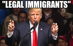 Trump Quotation Marks | "LEGAL IMMIGRANTS" | image tagged in trump quotation marks | made w/ Imgflip meme maker