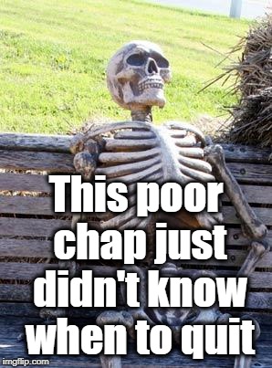 Waiting Skeleton Meme | This poor chap just didn't know when to quit | image tagged in memes,waiting skeleton | made w/ Imgflip meme maker