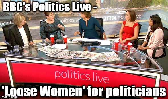 BBC's Politics Live |  BBC's Politics Live -; 'Loose Women' for politicians | image tagged in bbc,politics live,brexit,funny,gtto jc4pm,wearecorbyn | made w/ Imgflip meme maker