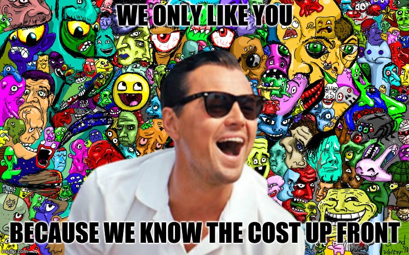 leo ha! | WE ONLY LIKE YOU BECAUSE WE KNOW THE COST UP FRONT | image tagged in leo ha | made w/ Imgflip meme maker