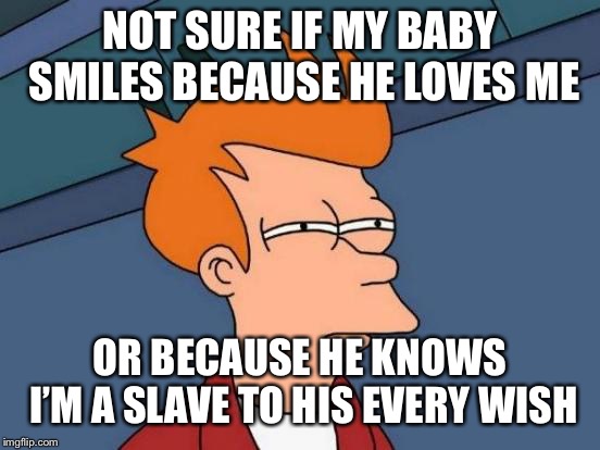 Futurama Fry Meme | NOT SURE IF MY BABY SMILES BECAUSE HE LOVES ME; OR BECAUSE HE KNOWS I’M A SLAVE TO HIS EVERY WISH | image tagged in memes,futurama fry | made w/ Imgflip meme maker