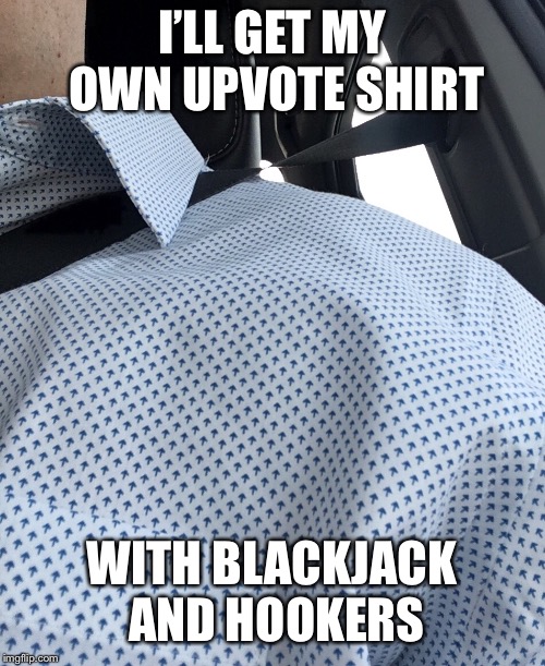 You Might Be a Meme Addict | I’LL GET MY OWN UPVOTE SHIRT; WITH BLACKJACK AND HOOKERS | image tagged in memes,true story,meme addict,upvotes | made w/ Imgflip meme maker