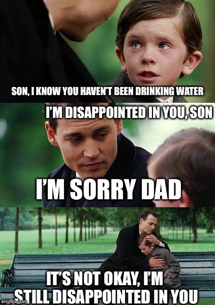 Finding Neverland Meme |  SON, I KNOW YOU HAVEN’T BEEN DRINKING WATER; I’M DISAPPOINTED IN YOU, SON; I’M SORRY DAD; IT’S NOT OKAY, I’M STILL DISAPPOINTED IN YOU | image tagged in memes,finding neverland | made w/ Imgflip meme maker