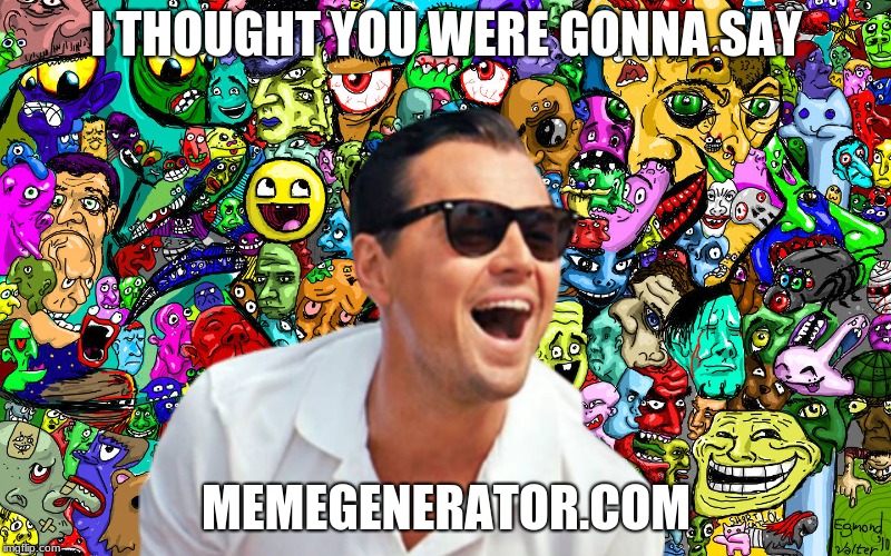 leo ha! | I THOUGHT YOU WERE GONNA SAY MEMEGENERATOR.COM | image tagged in leo ha | made w/ Imgflip meme maker