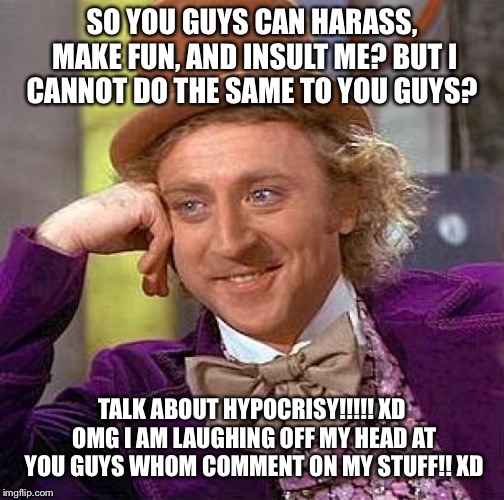 STFU!!!!!!! | SO YOU GUYS CAN HARASS, MAKE FUN, AND INSULT ME? BUT I CANNOT DO THE SAME TO YOU GUYS? TALK ABOUT HYPOCRISY!!!!! XD OMG I AM LAUGHING OFF MY HEAD AT YOU GUYS WHOM COMMENT ON MY STUFF!! XD | image tagged in memes,creepy condescending wonka | made w/ Imgflip meme maker
