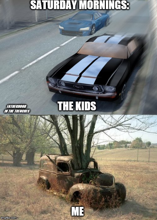 Hard Like Saturday Mornings | SATURDAY MORNINGS:; THE KIDS; FATHERHOOD IN THE TRENCHES; ME | image tagged in kids,cars,parenting,weekend | made w/ Imgflip meme maker