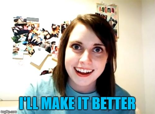 Overly Attached Girlfriend Meme | I'LL MAKE IT BETTER | image tagged in memes,overly attached girlfriend | made w/ Imgflip meme maker