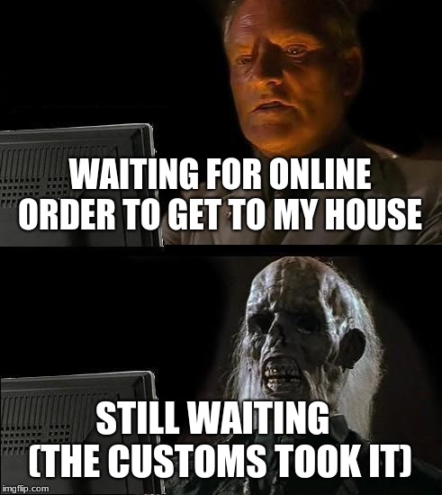 I'll Just Wait Here Meme | WAITING FOR ONLINE ORDER TO GET TO MY HOUSE; STILL WAITING   (THE CUSTOMS TOOK IT) | image tagged in memes,ill just wait here | made w/ Imgflip meme maker