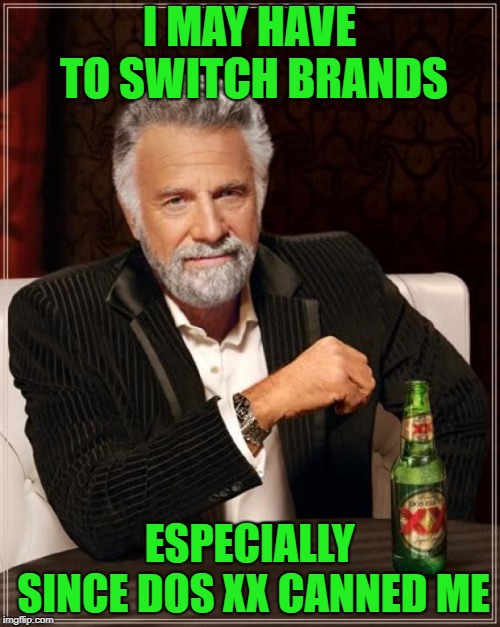 The Most Interesting Man In The World Meme | I MAY HAVE TO SWITCH BRANDS ESPECIALLY SINCE DOS XX CANNED ME | image tagged in memes,the most interesting man in the world | made w/ Imgflip meme maker
