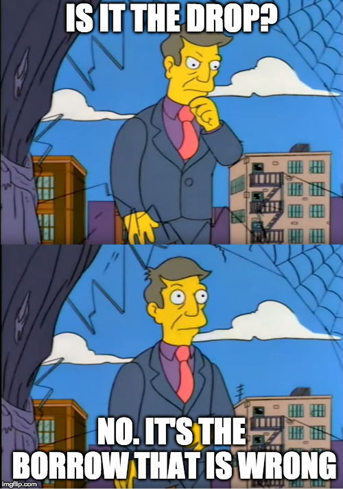 Skinner Out Of Touch | IS IT THE DROP? NO. IT'S THE BORROW THAT IS WRONG | image tagged in skinner out of touch | made w/ Imgflip meme maker
