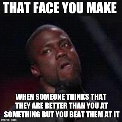Kevin Hart Mad | THAT FACE YOU MAKE; WHEN SOMEONE THINKS THAT THEY ARE BETTER THAN YOU AT SOMETHING BUT YOU BEAT THEM AT IT | image tagged in kevin hart mad | made w/ Imgflip meme maker