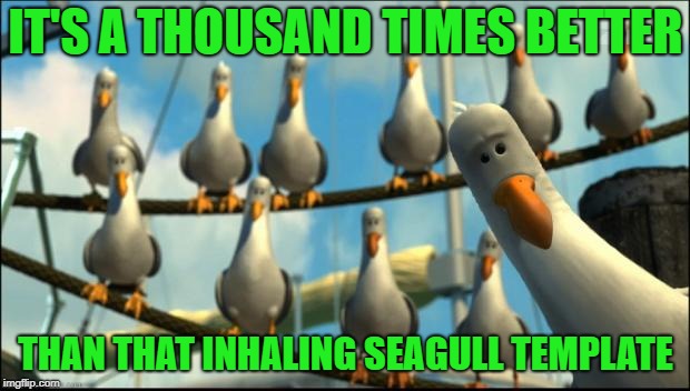 Nemo Seagulls Mine | IT'S A THOUSAND TIMES BETTER THAN THAT INHALING SEAGULL TEMPLATE | image tagged in nemo seagulls mine | made w/ Imgflip meme maker