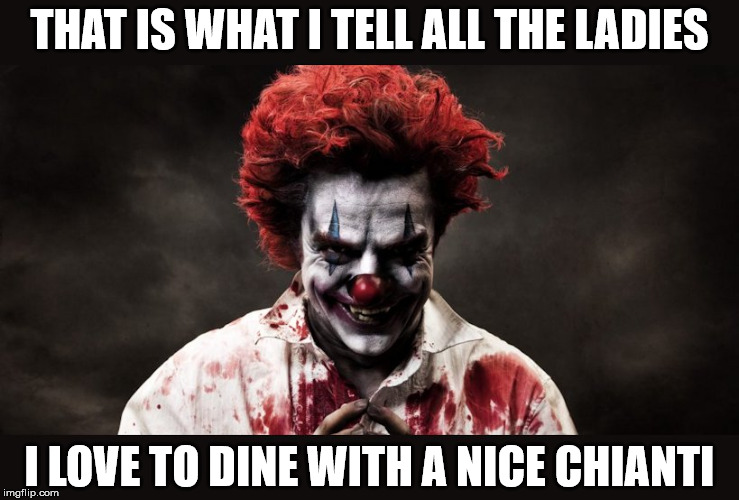 scary clown | THAT IS WHAT I TELL ALL THE LADIES I LOVE TO DINE WITH A NICE CHIANTI | image tagged in scary clown | made w/ Imgflip meme maker