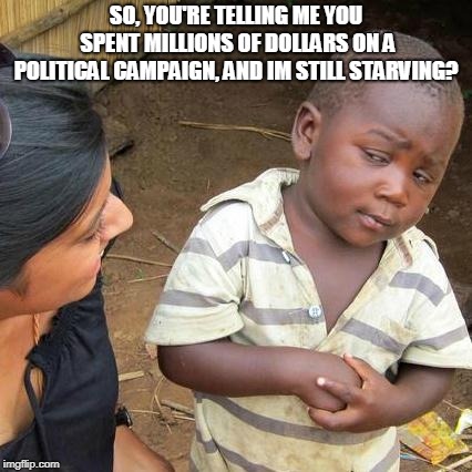 When they talk about helping people but spend millions just to get elected... | SO, YOU'RE TELLING ME YOU SPENT MILLIONS OF DOLLARS ON A POLITICAL CAMPAIGN, AND IM STILL STARVING? | image tagged in memes,third world skeptical kid | made w/ Imgflip meme maker