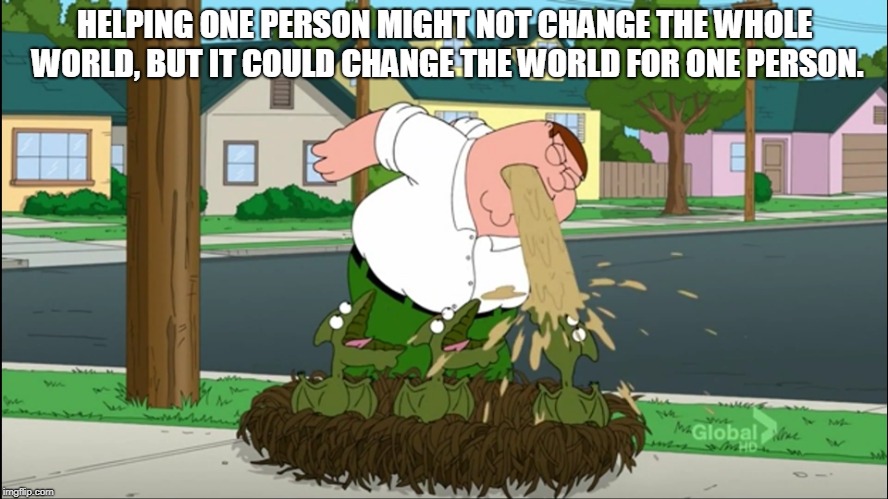 HELPING ONE PERSON MIGHT NOT CHANGE THE WHOLE WORLD, BUT IT COULD CHANGE THE WORLD FOR ONE PERSON. | made w/ Imgflip meme maker