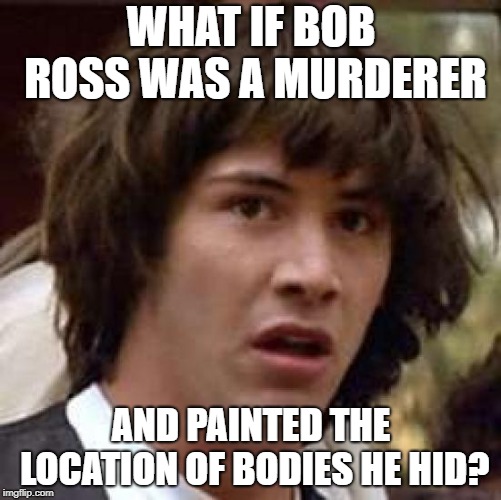 Conspiracy Keanu | WHAT IF BOB ROSS WAS A MURDERER; AND PAINTED THE LOCATION OF BODIES HE HID? | image tagged in memes,conspiracy keanu,bob ross | made w/ Imgflip meme maker