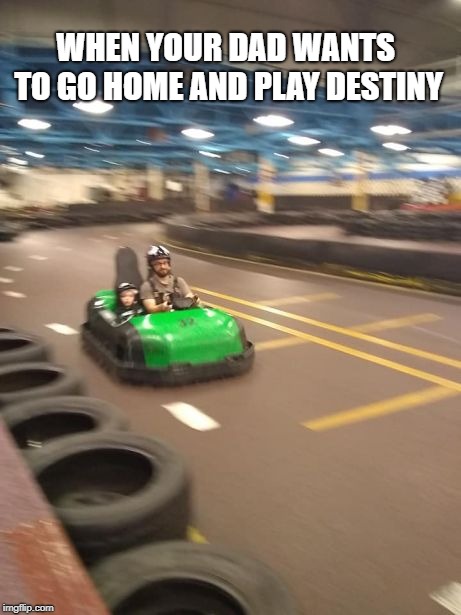 WHEN YOUR DAD WANTS TO GO HOME AND PLAY DESTINY | image tagged in go-kart dad | made w/ Imgflip meme maker