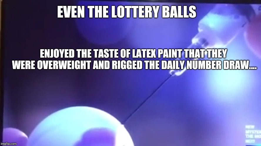 EVEN THE LOTTERY BALLS ENJOYED THE TASTE OF LATEX PAINT THAT THEY WERE OVERWEIGHT AND RIGGED THE DAILY NUMBER DRAW.... | made w/ Imgflip meme maker