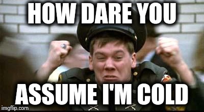Kevin Bacon - Animal House | HOW DARE YOU ASSUME I'M COLD | image tagged in kevin bacon - animal house | made w/ Imgflip meme maker