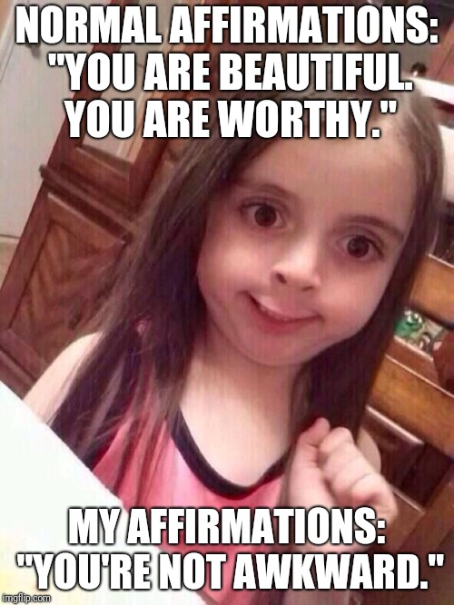 Little girl funny smile | NORMAL AFFIRMATIONS: "YOU ARE BEAUTIFUL. YOU ARE WORTHY."; MY AFFIRMATIONS: "YOU'RE NOT AWKWARD." | image tagged in little girl funny smile | made w/ Imgflip meme maker