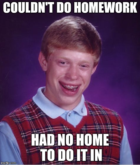 Bad Luck Brian | COULDN'T DO HOMEWORK; HAD NO HOME TO DO IT IN | image tagged in memes,bad luck brian | made w/ Imgflip meme maker