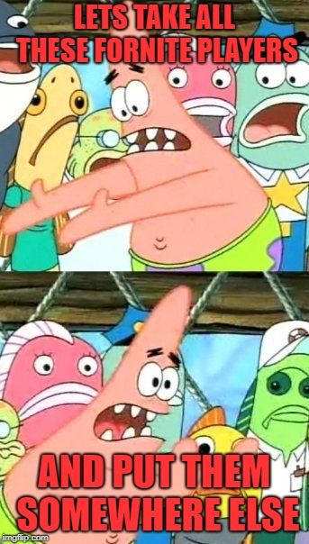 Put It Somewhere Else Patrick Meme | LETS TAKE ALL THESE FORNITE PLAYERS; AND PUT THEM SOMEWHERE ELSE | image tagged in memes,put it somewhere else patrick | made w/ Imgflip meme maker