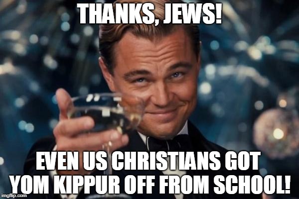 I friggin' love Jews.... | THANKS, JEWS! EVEN US CHRISTIANS GOT YOM KIPPUR OFF FROM SCHOOL! | image tagged in memes,leonardo dicaprio cheers,jews,holidays | made w/ Imgflip meme maker