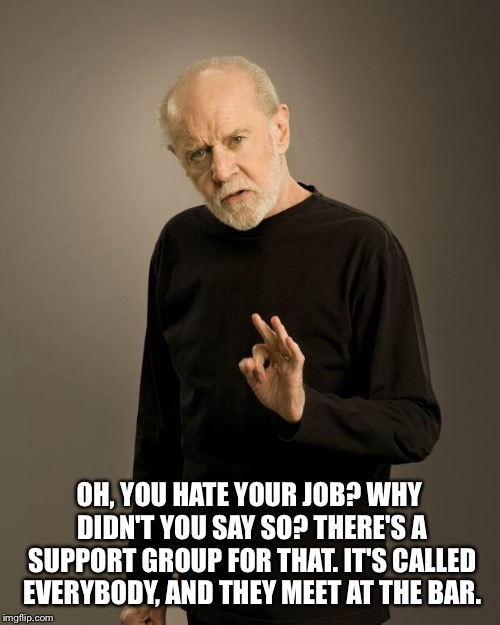 George Carlin | OH, YOU HATE YOUR JOB? WHY DIDN'T YOU SAY SO? THERE'S A SUPPORT GROUP FOR THAT. IT'S CALLED EVERYBODY, AND THEY MEET AT THE BAR. | image tagged in george carlin | made w/ Imgflip meme maker