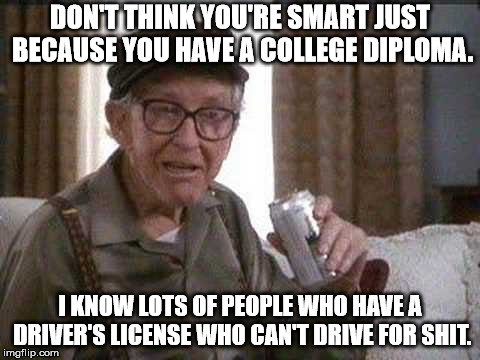 DON'T THINK YOU'RE SMART JUST BECAUSE YOU HAVE A COLLEGE DIPLOMA. I KNOW LOTS OF PEOPLE WHO HAVE A DRIVER'S LICENSE WHO CAN'T DRIVE FOR SHIT. | image tagged in memes,grumpy old man | made w/ Imgflip meme maker