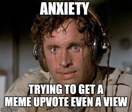 Sweating on commute after jiu-jitsu | ANXIETY; TRYING TO GET A MEME UPVOTE EVEN A VIEW | image tagged in sweating on commute after jiu-jitsu | made w/ Imgflip meme maker