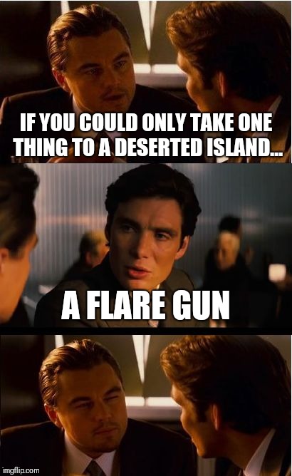 Inception Meme | IF YOU COULD ONLY TAKE ONE THING TO A DESERTED ISLAND... A FLARE GUN | image tagged in memes,inception | made w/ Imgflip meme maker