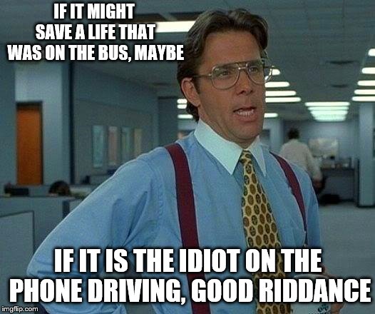 That Would Be Great Meme | IF IT MIGHT SAVE A LIFE THAT WAS ON THE BUS, MAYBE IF IT IS THE IDIOT ON THE PHONE DRIVING, GOOD RIDDANCE | image tagged in memes,that would be great | made w/ Imgflip meme maker