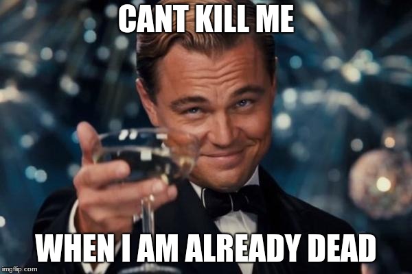 Leonardo Dicaprio Cheers Meme | CANT KILL ME; WHEN I AM ALREADY DEAD | image tagged in memes,leonardo dicaprio cheers | made w/ Imgflip meme maker