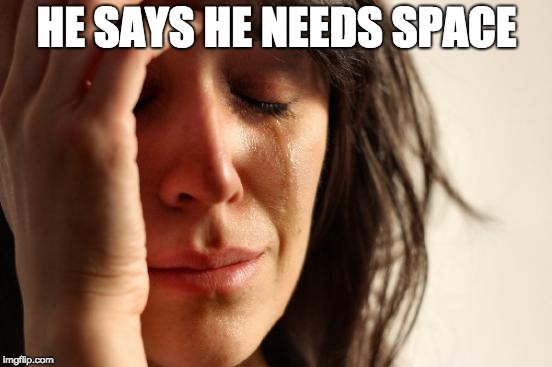 First World Problems | HE SAYS HE NEEDS SPACE | image tagged in memes,first world problems,space,relationships,women | made w/ Imgflip meme maker